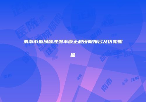 渭南市玻尿酸注射丰颞正规医院排名及价格明细