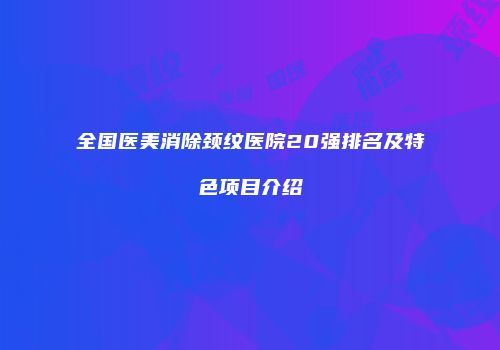 全国医美消除颈纹医院20强排名及特色项目介绍