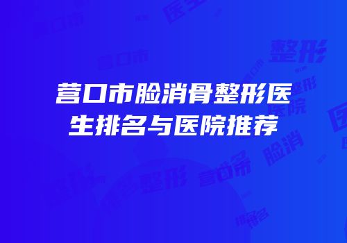 营口市脸消骨整形医生排名与医院推荐