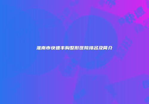 淮南市快速丰胸整形医院排名及简介