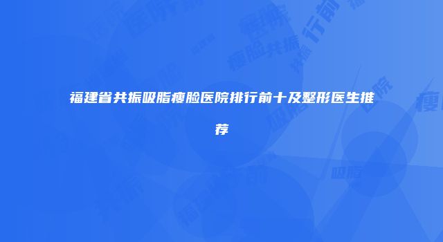 福建省共振吸脂瘦脸医院排行前十及整形医生推荐
