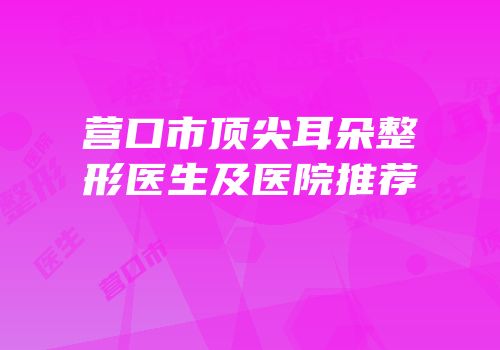 营口市顶尖耳朵整形医生及医院推荐