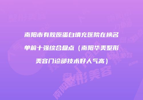 南阳市有胶原蛋白填充医院在榜名单前十强综合盘点（南阳华美整形美容门诊部技术好人气高）