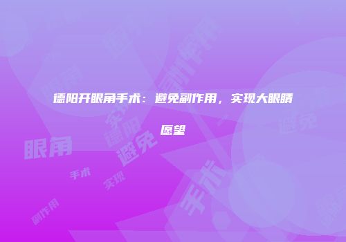 德阳开眼角手术：避免副作用，实现大眼睛愿望