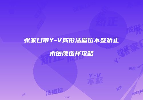 张家口市Y-V成形法眉位不整矫正术医院选择攻略