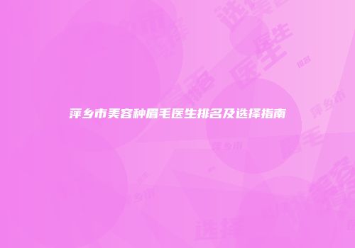 萍乡市美容种眉毛医生排名及选择指南