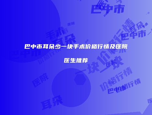 巴中市耳朵少一块手术价格行情及医院医生推荐