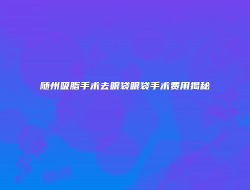 随州吸脂手术去眼袋眼袋手术费用揭秘