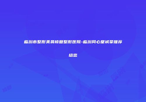 临汾市整形美鼻修复整形医院-临汾同心堂诚挚推荐给您