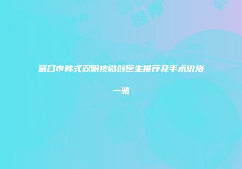 营口市韩式双眼皮微创医生推荐及手术价格一览