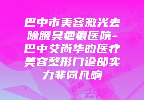 巴中市美容激光去除腋臭疤痕医院-巴中艾尚华昀医疗美容整形门诊部实力非同凡响