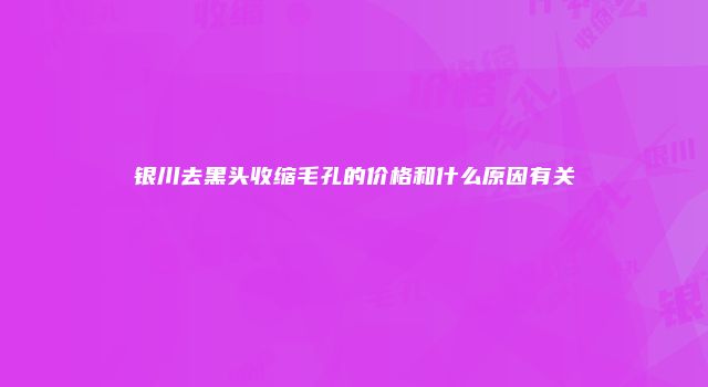 银川去黑头收缩毛孔的价格和什么原因有关