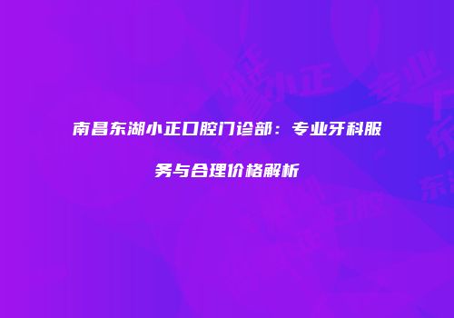 南昌东湖小正口腔门诊部：专业牙科服务与合理价格解析