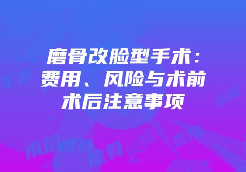 磨骨改脸型手术：费用、风险与术前术后注意事项