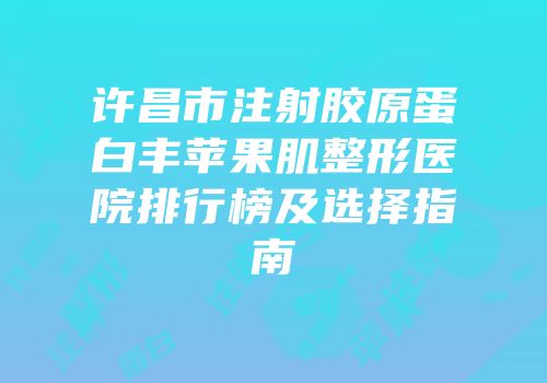许昌市注射胶原蛋白丰苹果肌整形医院排行榜及选择指南