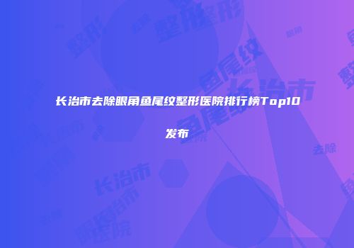 长治市去除眼角鱼尾纹整形医院排行榜Top10发布