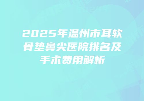 2025年温州市耳软骨垫鼻尖医院排名及手术费用解析