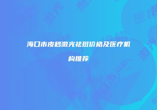 海口市皮秒激光祛斑价格及医疗机构推荐