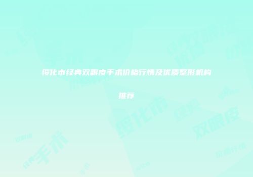 绥化市经典双眼皮手术价格行情及优质整形机构推荐