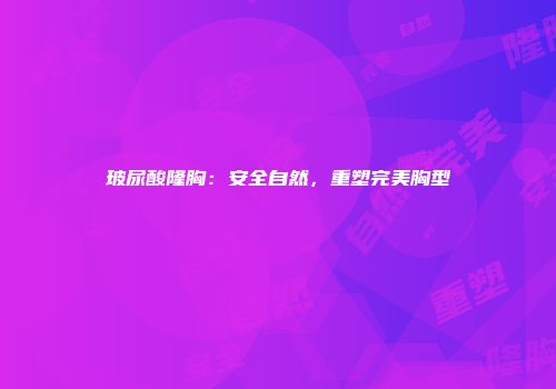 玻尿酸隆胸：安全自然，重塑完美胸型
