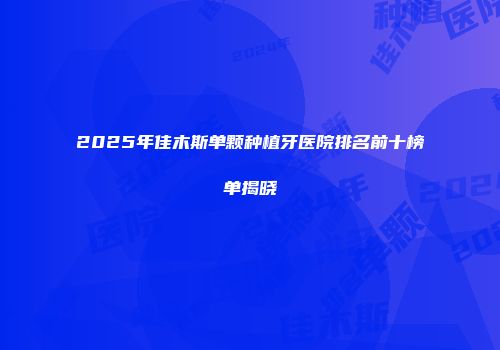 2025年佳木斯单颗种植牙医院排名前十榜单揭晓