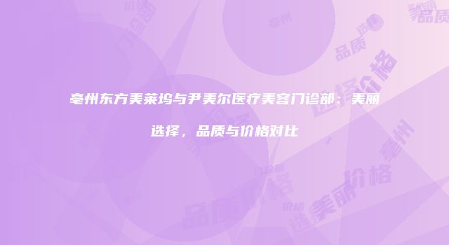 亳州东方美莱坞与尹美尔医疗美容门诊部：美丽选择，品质与价格对比