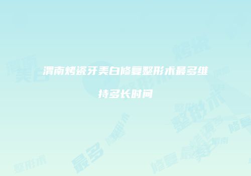渭南烤瓷牙美白修复整形术最多维持多长时间