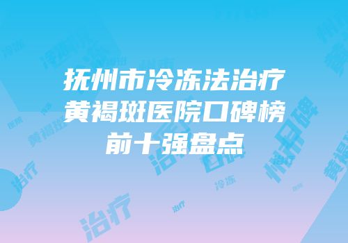 抚州市冷冻法治疗黄褐斑医院口碑榜前十强盘点