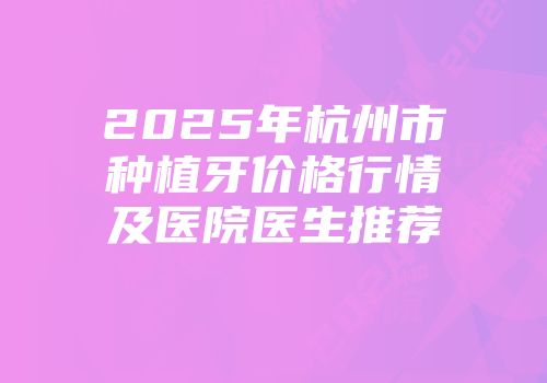 2025年杭州市种植牙价格行情及医院医生推荐