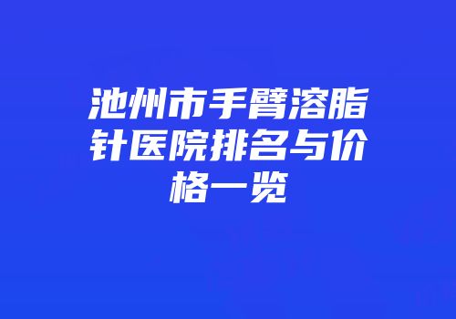 池州市手臂溶脂针医院排名与价格一览