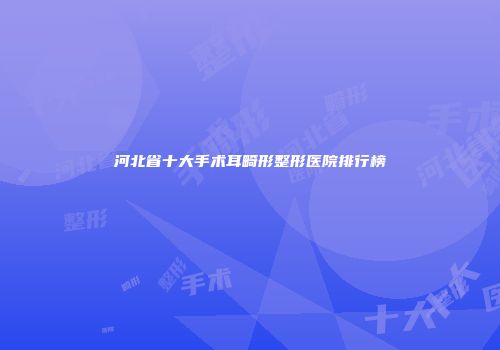 河北省十大手术耳畸形整形医院排行榜