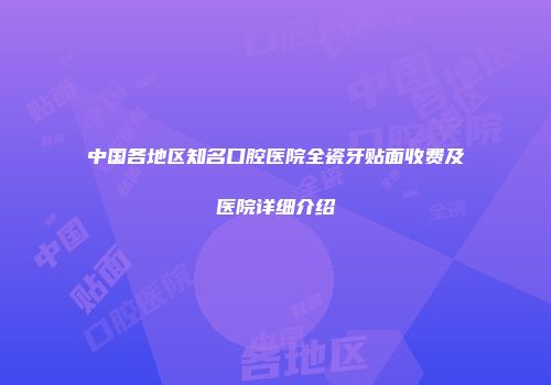 中国各地区知名口腔医院全瓷牙贴面收费及医院详细介绍