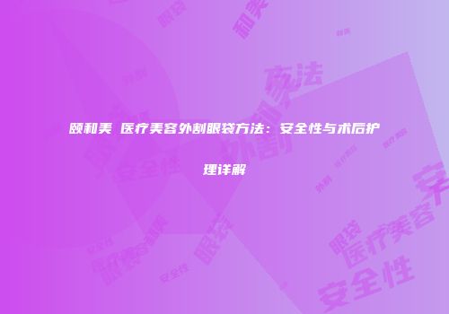 颐和美滙医疗美容外割眼袋方法：安全性与术后护理详解