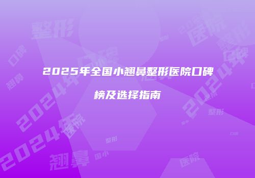2025年全国小翘鼻整形医院口碑榜及选择指南