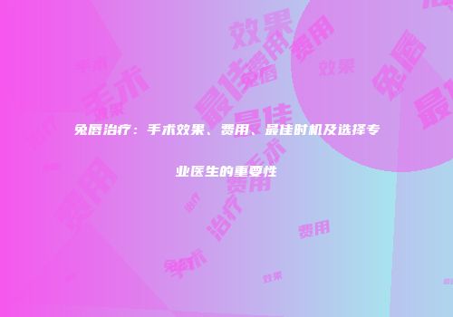兔唇治疗：手术效果、费用、最佳时机及选择专业医生的重要性