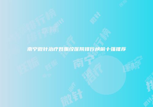 南宁微针治疗妊娠纹医院排行榜前十强推荐