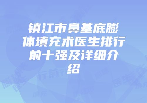 镇江市鼻基底膨体填充术医生排行前十强及详细介绍