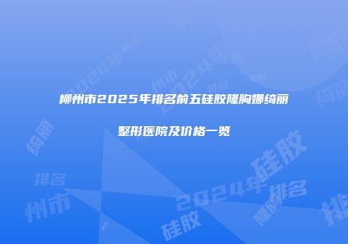 柳州市2025年排名前五硅胶隆胸娜绮丽整形医院及价格一览