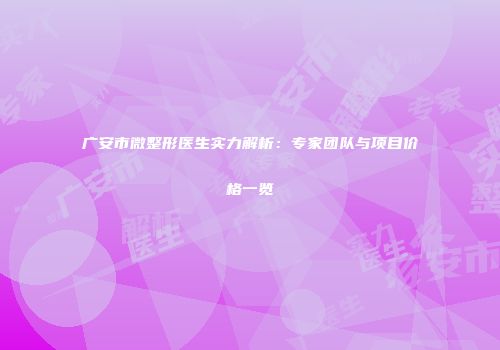 广安市微整形医生实力解析：专家团队与项目价格一览