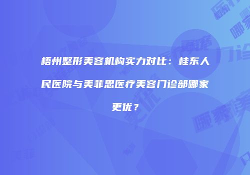 梧州整形美容机构实力对比：桂东人民医院与美菲思医疗美容门诊部哪家更优？