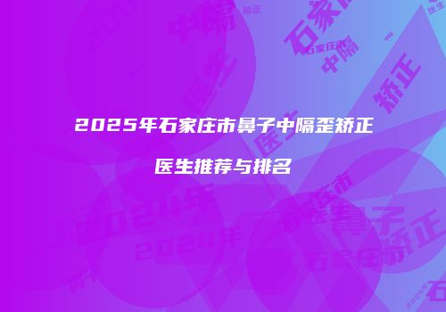 2025年石家庄市鼻子中隔歪矫正医生推荐与排名