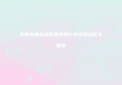 无锡市瘦脸整形医院排行榜及知名医生推荐