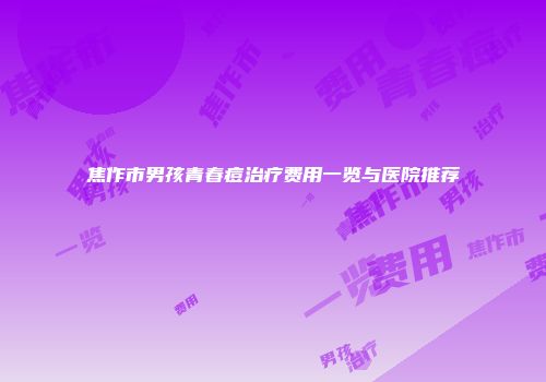 焦作市男孩青春痘治疗费用一览与医院推荐