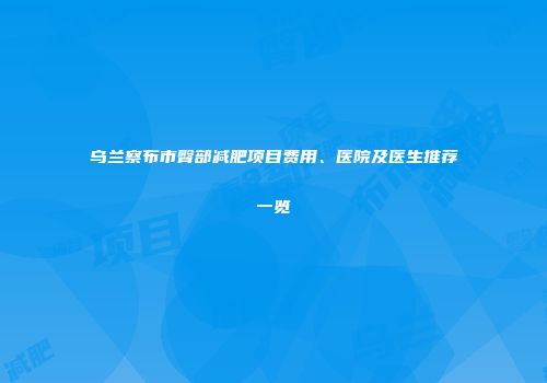 乌兰察布市臀部减肥项目费用、医院及医生推荐一览