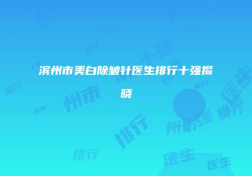 滨州市美白除皱针医生排行十强揭晓