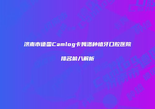 济南市德国Camlog卡姆洛种植牙口腔医院排名前八解析