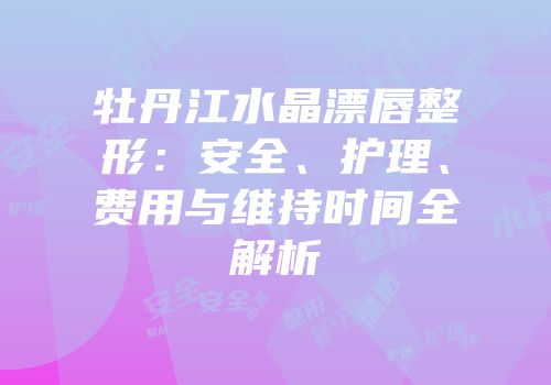 牡丹江水晶漂唇整形：安全、护理、费用与维持时间全解析