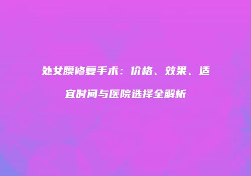 处女膜修复手术：价格、效果、适宜时间与医院选择全解析