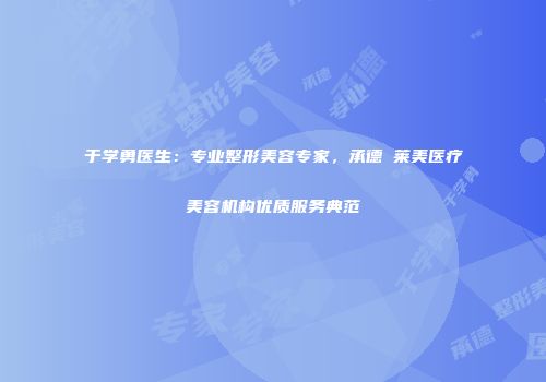 于学勇医生：专业整形美容专家，承德玥莱美医疗美容机构优质服务典范