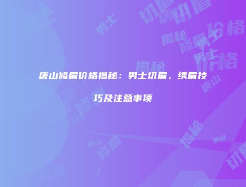 唐山修眉价格揭秘：男士切眉、绣眉技巧及注意事项